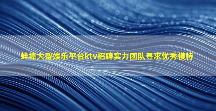 蚌埠大型娱乐平台ktv招聘实力团队寻求优秀模特